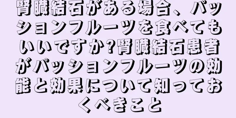 腎臓結石がある場合、パッションフルーツを食べてもいいですか?腎臓結石患者がパッションフルーツの効能と効果について知っておくべきこと