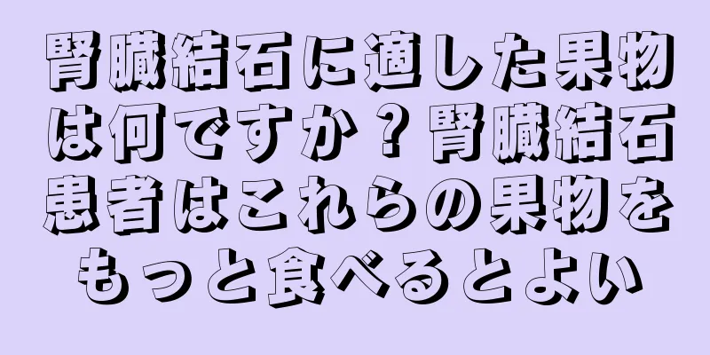 腎臓結石に適した果物は何ですか？腎臓結石患者はこれらの果物をもっと食べるとよい