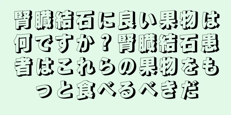 腎臓結石に良い果物は何ですか？腎臓結石患者はこれらの果物をもっと食べるべきだ