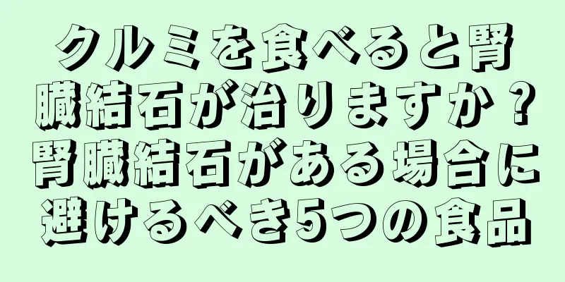 クルミを食べると腎臓結石が治りますか？腎臓結石がある場合に避けるべき5つの食品