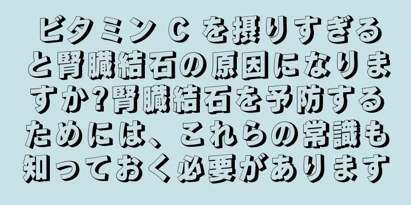 ビタミン C を摂りすぎると腎臓結石の原因になりますか?腎臓結石を予防するためには、これらの常識も知っておく必要があります
