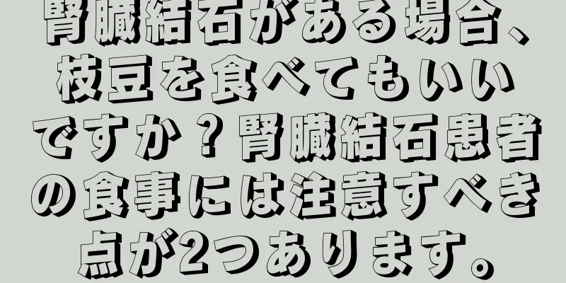 腎臓結石がある場合、枝豆を食べてもいいですか？腎臓結石患者の食事には注意すべき点が2つあります。