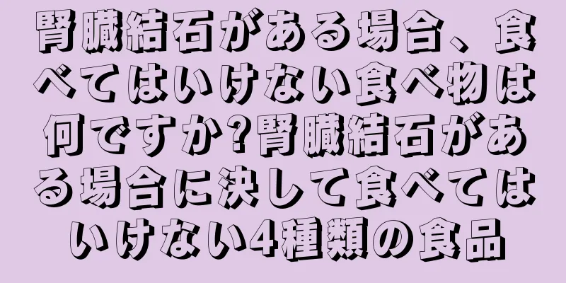 腎臓結石がある場合、食べてはいけない食べ物は何ですか?腎臓結石がある場合に決して食べてはいけない4種類の食品