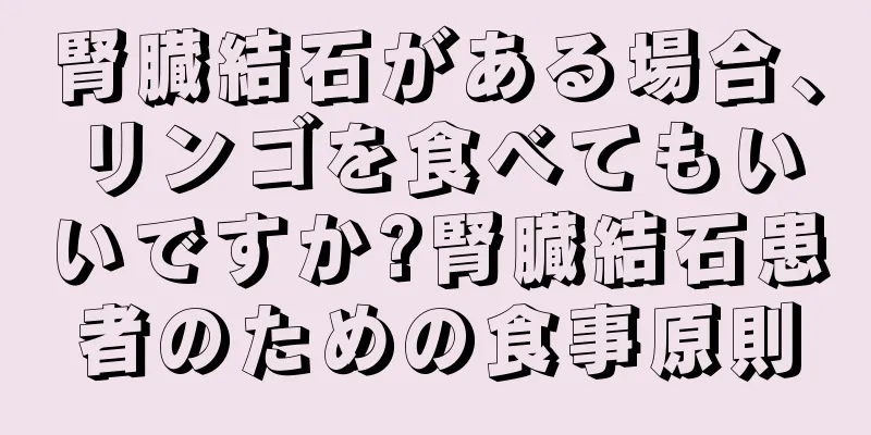腎臓結石がある場合、リンゴを食べてもいいですか?腎臓結石患者のための食事原則