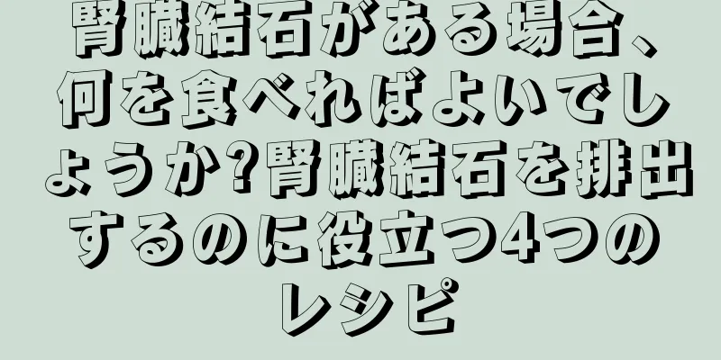 腎臓結石がある場合、何を食べればよいでしょうか?腎臓結石を排出するのに役立つ4つのレシピ