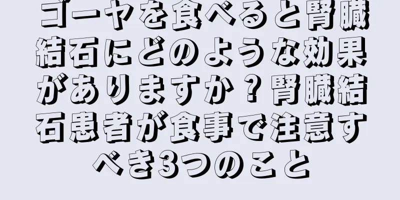 ゴーヤを食べると腎臓結石にどのような効果がありますか？腎臓結石患者が食事で注意すべき3つのこと