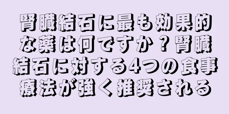 腎臓結石に最も効果的な薬は何ですか？腎臓結石に対する4つの食事療法が強く推奨される