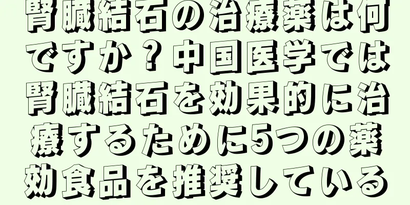 腎臓結石の治療薬は何ですか？中国医学では腎臓結石を効果的に治療するために5つの薬効食品を推奨している
