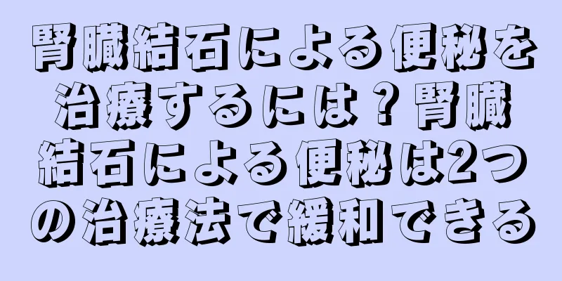 腎臓結石による便秘を治療するには？腎臓結石による便秘は2つの治療法で緩和できる
