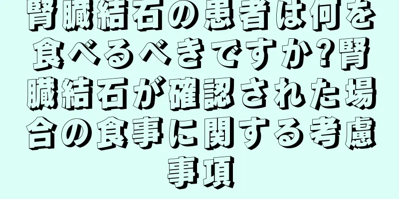 腎臓結石の患者は何を食べるべきですか?腎臓結石が確認された場合の食事に関する考慮事項