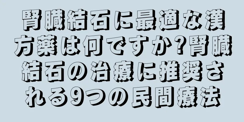 腎臓結石に最適な漢方薬は何ですか?腎臓結石の治療に推奨される9つの民間療法