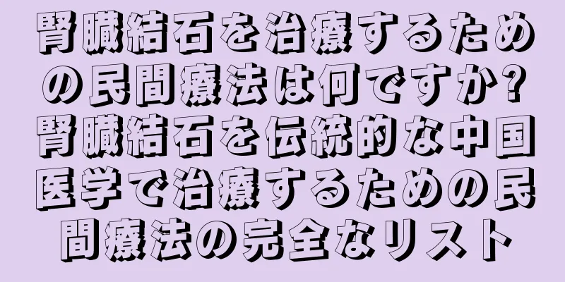 腎臓結石を治療するための民間療法は何ですか?腎臓結石を伝統的な中国医学で治療するための民間療法の完全なリスト