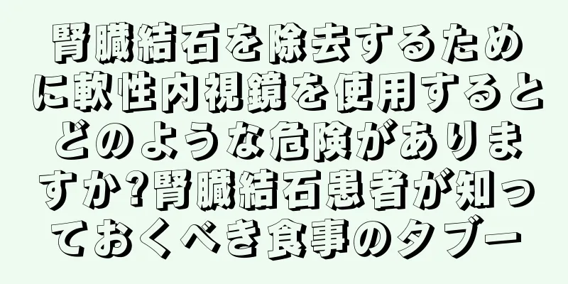 腎臓結石を除去するために軟性内視鏡を使用するとどのような危険がありますか?腎臓結石患者が知っておくべき食事のタブー