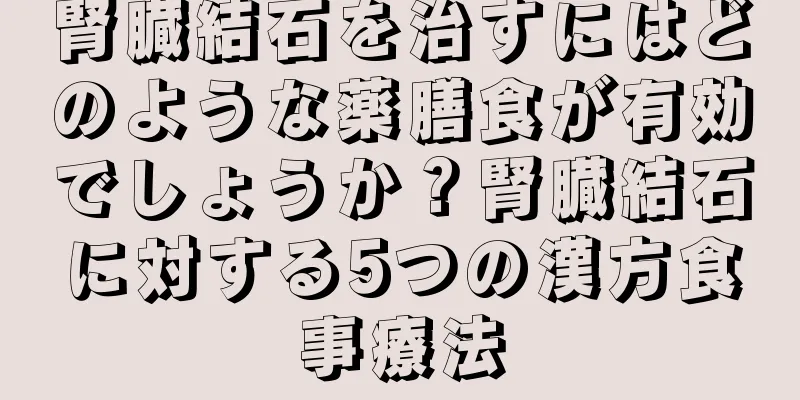 腎臓結石を治すにはどのような薬膳食が有効でしょうか？腎臓結石に対する5つの漢方食事療法