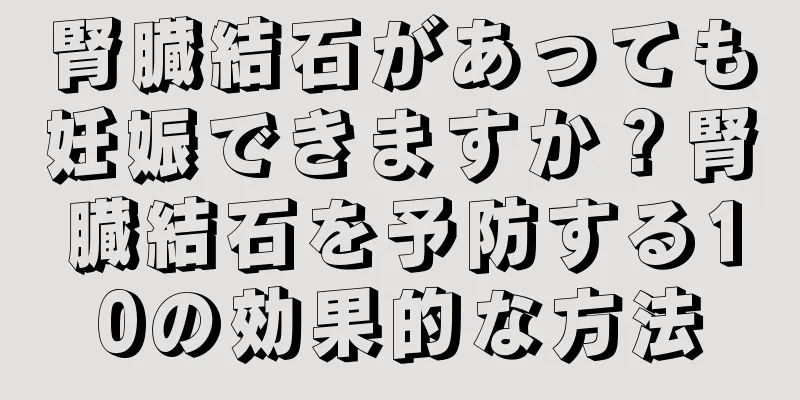 腎臓結石があっても妊娠できますか？腎臓結石を予防する10の効果的な方法