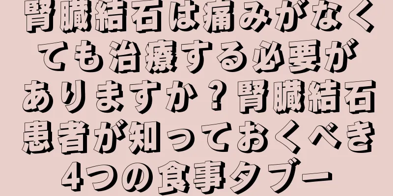 腎臓結石は痛みがなくても治療する必要がありますか？腎臓結石患者が知っておくべき4つの食事タブー