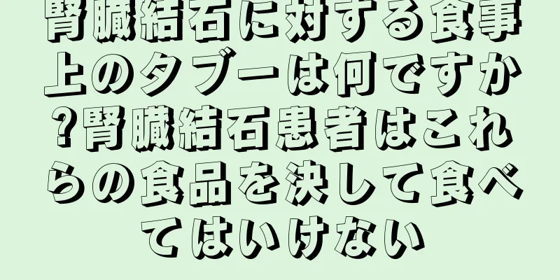腎臓結石に対する食事上のタブーは何ですか?腎臓結石患者はこれらの食品を決して食べてはいけない