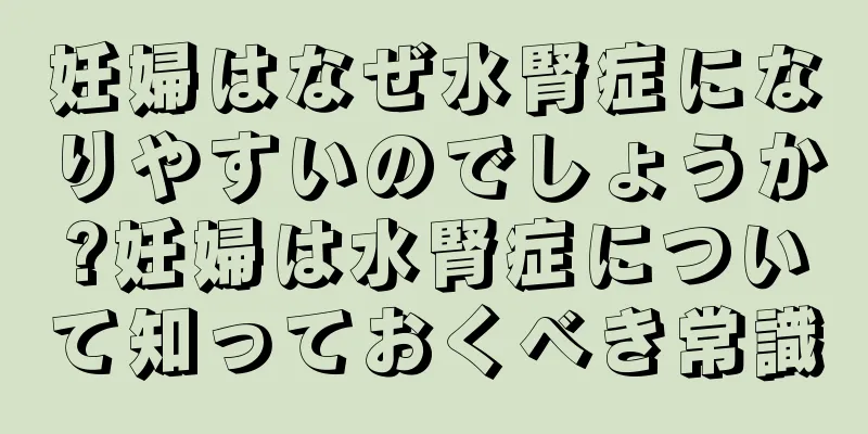 妊婦はなぜ水腎症になりやすいのでしょうか?妊婦は水腎症について知っておくべき常識