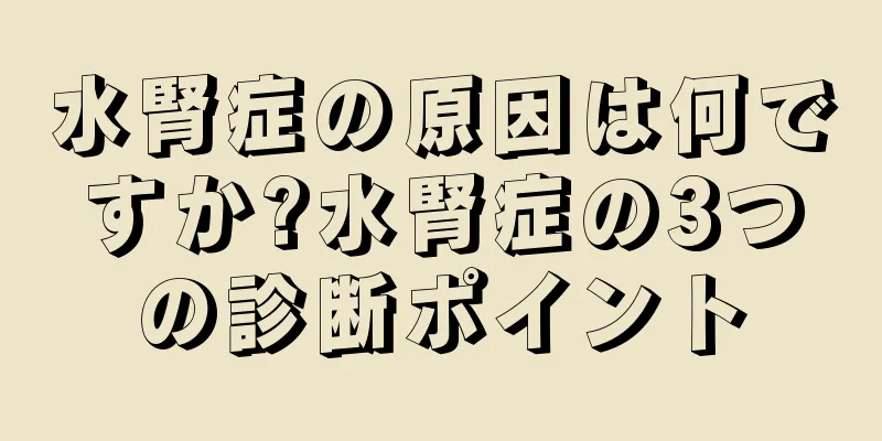 水腎症の原因は何ですか?水腎症の3つの診断ポイント