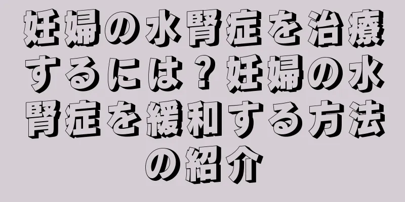 妊婦の水腎症を治療するには？妊婦の水腎症を緩和する方法の紹介