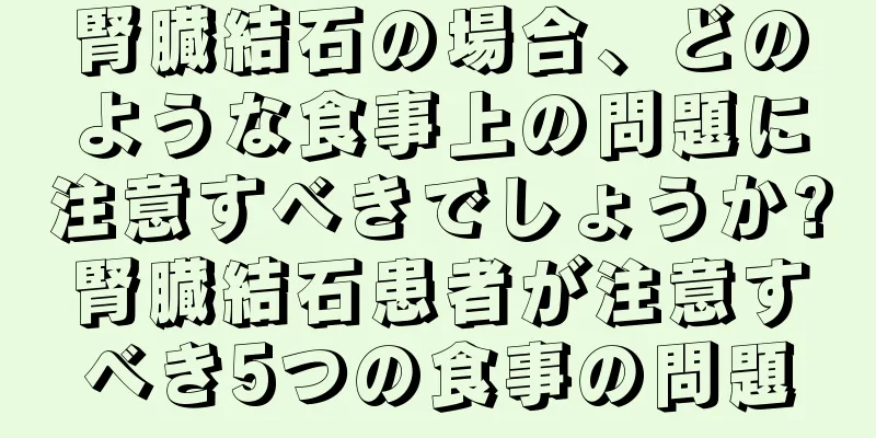 腎臓結石の場合、どのような食事上の問題に注意すべきでしょうか?腎臓結石患者が注意すべき5つの食事の問題