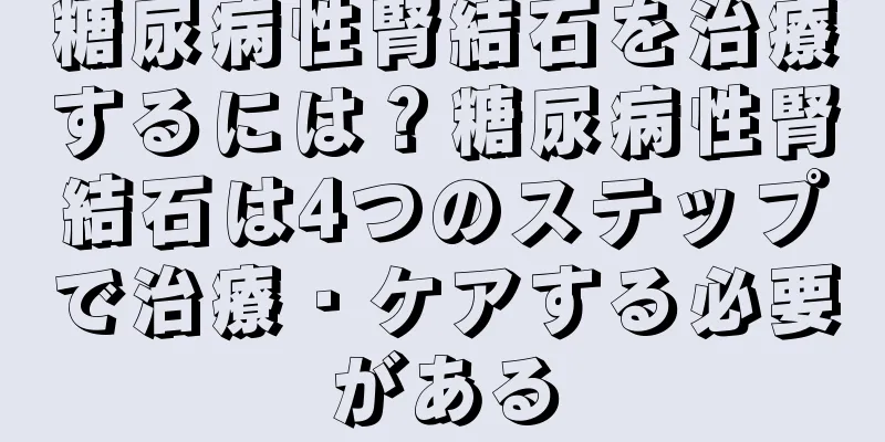 糖尿病性腎結石を治療するには？糖尿病性腎結石は4つのステップで治療・ケアする必要がある