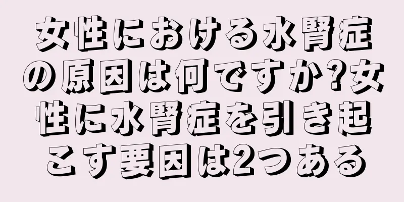 女性における水腎症の原因は何ですか?女性に水腎症を引き起こす要因は2つある