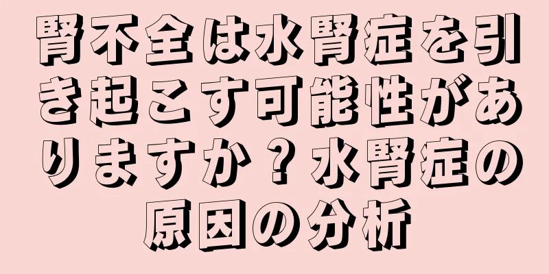 腎不全は水腎症を引き起こす可能性がありますか？水腎症の原因の分析