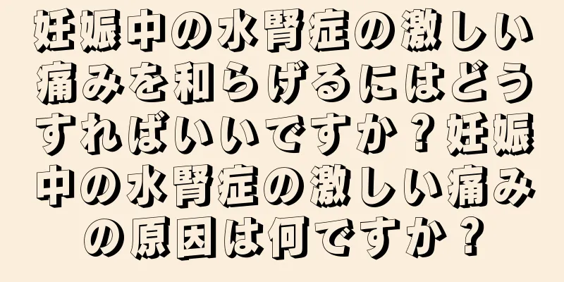 妊娠中の水腎症の激しい痛みを和らげるにはどうすればいいですか？妊娠中の水腎症の激しい痛みの原因は何ですか？