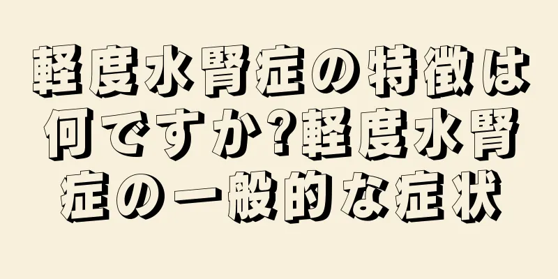軽度水腎症の特徴は何ですか?軽度水腎症の一般的な症状
