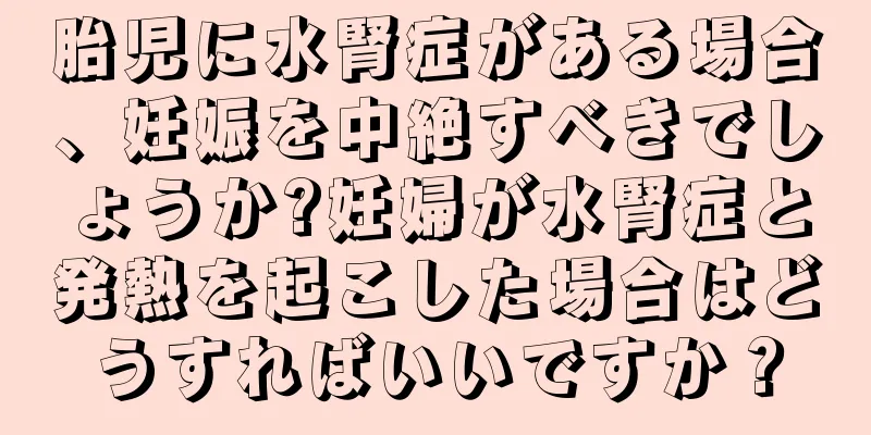 胎児に水腎症がある場合、妊娠を中絶すべきでしょうか?妊婦が水腎症と発熱を起こした場合はどうすればいいですか？
