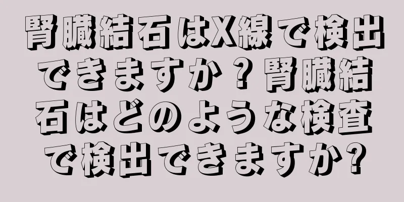 腎臓結石はX線で検出できますか？腎臓結石はどのような検査で検出できますか?