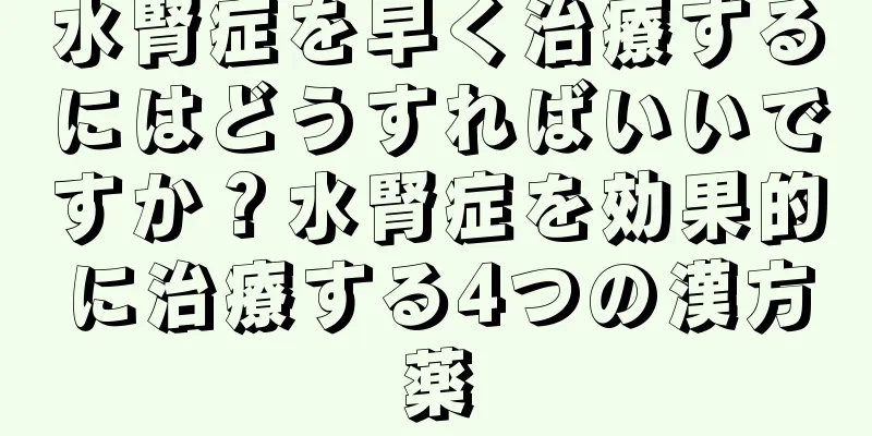 水腎症を早く治療するにはどうすればいいですか？水腎症を効果的に治療する4つの漢方薬