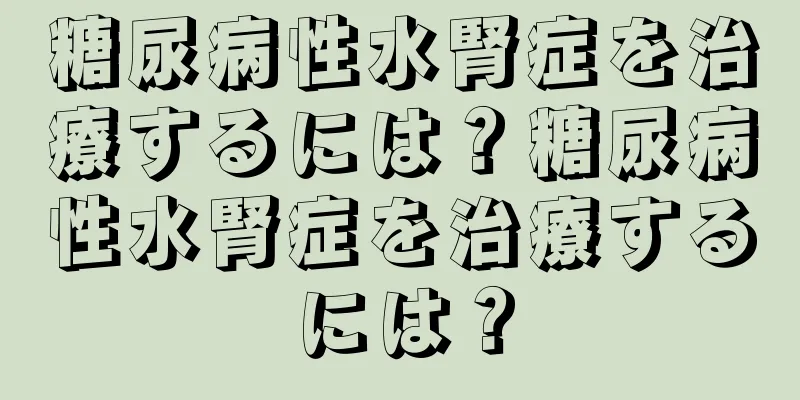 糖尿病性水腎症を治療するには？糖尿病性水腎症を治療するには？