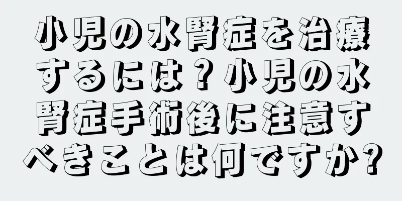 小児の水腎症を治療するには？小児の水腎症手術後に注意すべきことは何ですか?