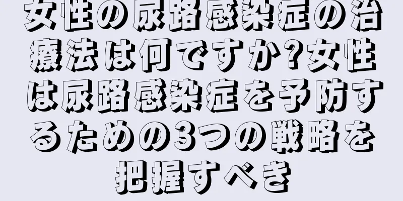 女性の尿路感染症の治療法は何ですか?女性は尿路感染症を予防するための3つの戦略を把握すべき