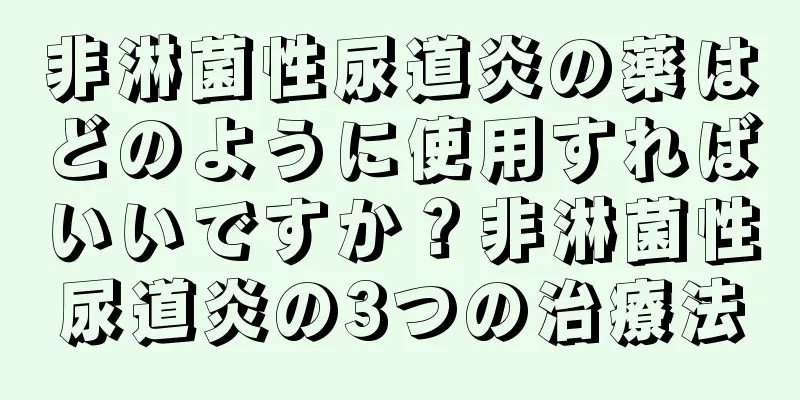 非淋菌性尿道炎の薬はどのように使用すればいいですか？非淋菌性尿道炎の3つの治療法