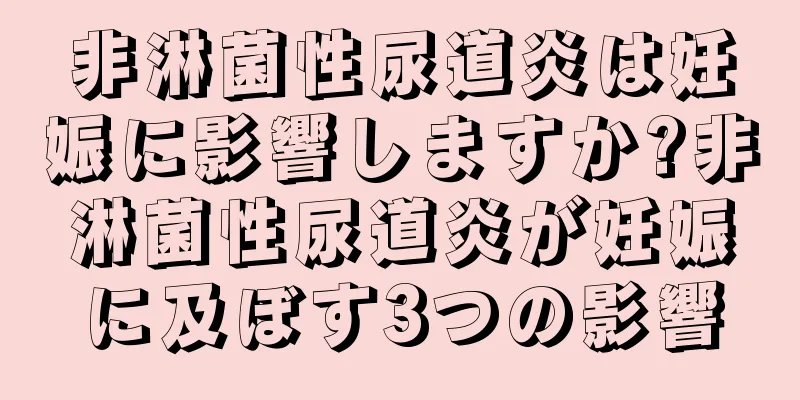 非淋菌性尿道炎は妊娠に影響しますか?非淋菌性尿道炎が妊娠に及ぼす3つの影響