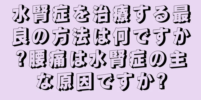 水腎症を治療する最良の方法は何ですか?腰痛は水腎症の主な原因ですか?