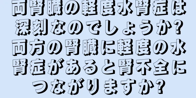 両腎臓の軽度水腎症は深刻なのでしょうか?両方の腎臓に軽度の水腎症があると腎不全につながりますか?