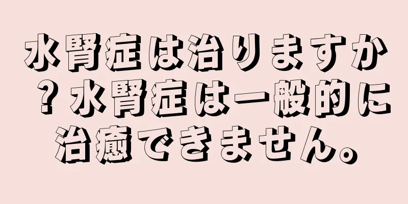 水腎症は治りますか？水腎症は一般的に治癒できません。