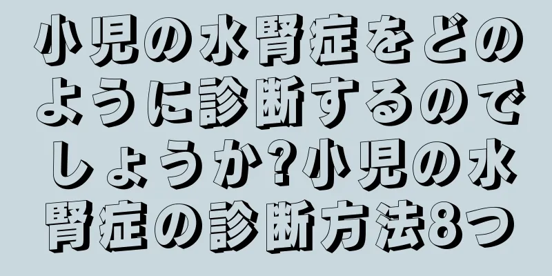小児の水腎症をどのように診断するのでしょうか?小児の水腎症の診断方法8つ