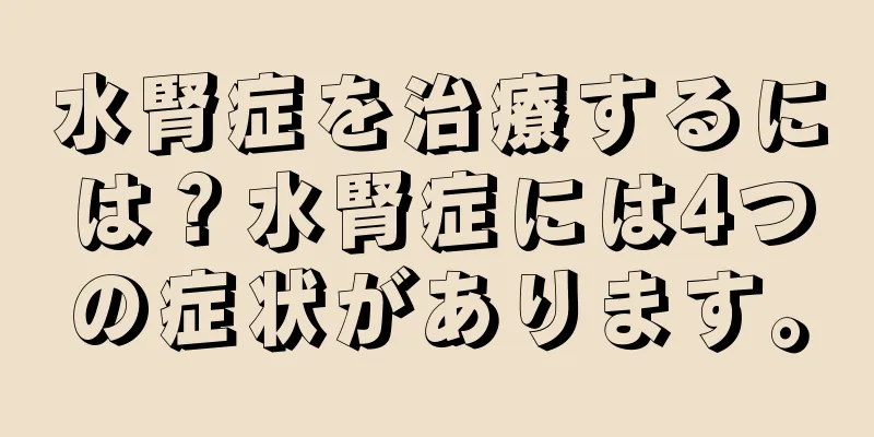 水腎症を治療するには？水腎症には4つの症状があります。