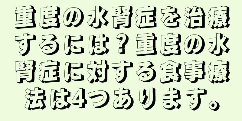 重度の水腎症を治療するには？重度の水腎症に対する食事療法は4つあります。