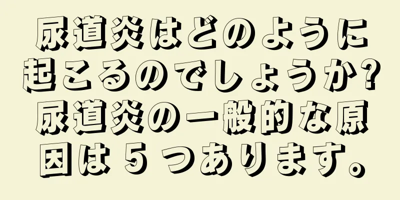 尿道炎はどのように起こるのでしょうか?尿道炎の一般的な原因は 5 つあります。
