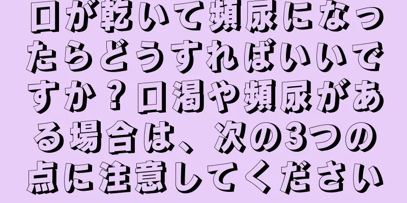 口が乾いて頻尿になったらどうすればいいですか？口渇や頻尿がある場合は、次の3つの点に注意してください