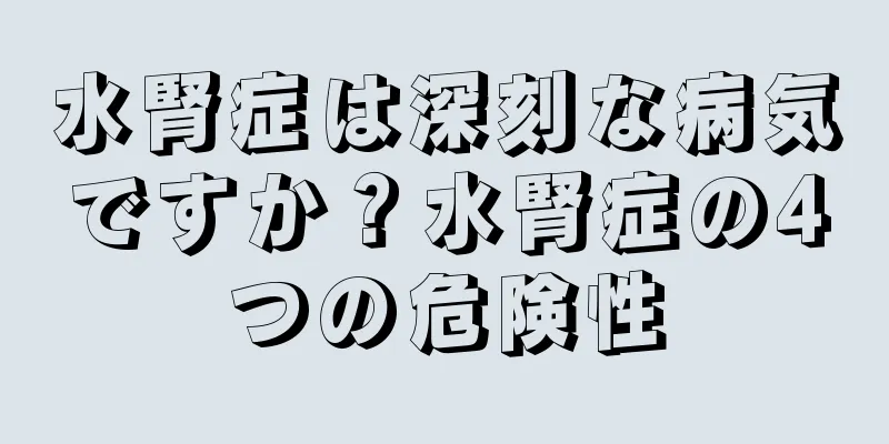 水腎症は深刻な病気ですか？水腎症の4つの危険性