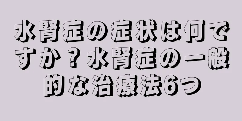 水腎症の症状は何ですか？水腎症の一般的な治療法6つ