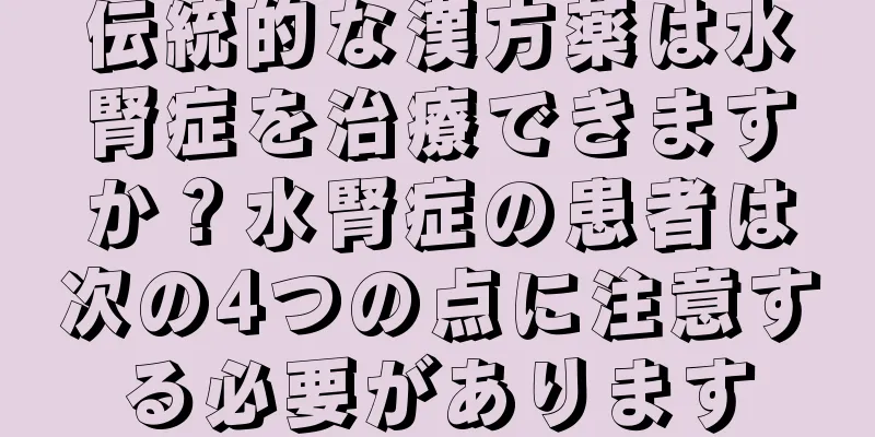 伝統的な漢方薬は水腎症を治療できますか？水腎症の患者は次の4つの点に注意する必要があります