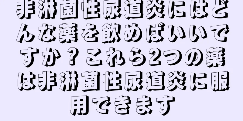 非淋菌性尿道炎にはどんな薬を飲めばいいですか？これら2つの薬は非淋菌性尿道炎に服用できます